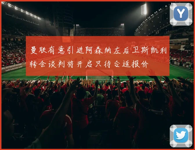 曼联有意引进阿森纳左后卫斯凯利转会谈判将开启只待合适报价