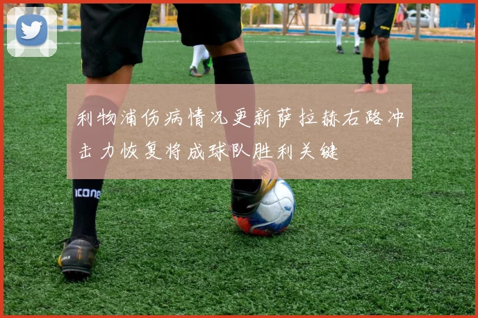 利物浦伤病情况更新萨拉赫右路冲击力恢复将成球队胜利关键